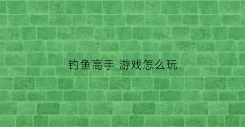 钓鱼高手游戏怎么玩(钓鱼高手游戏怎么玩视频)